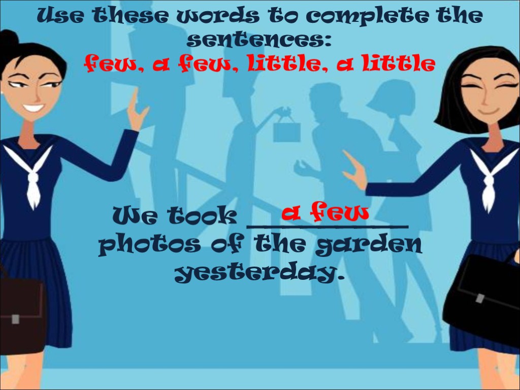 Use these words to complete the sentences: few, a few, little, a little We
